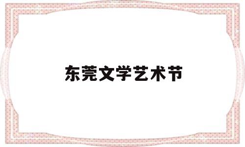 东莞文学艺术节(东莞文学艺术节有哪些)