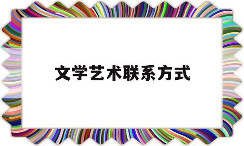 文学艺术联系方式(文学艺术联合会筹备工作报告)