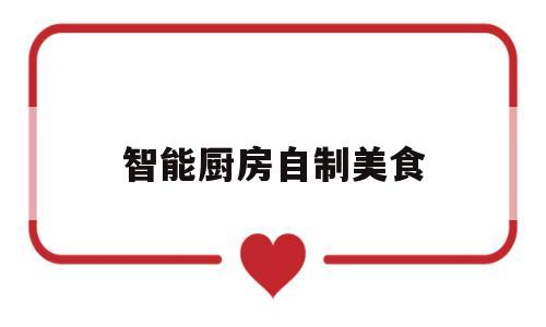 智能厨房自制美食(智能厨房自制美食怎么做)