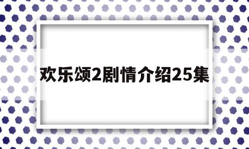 欢乐颂2剧情介绍25集(欢乐颂2剧情介绍分集55集)