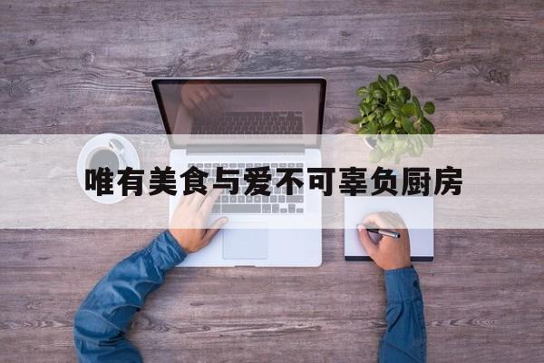 唯有美食与爱不可辜负厨房(唯有美食与爱不可辜负是什么意思?)