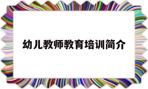 幼儿教师教育培训简介(幼儿教师教育教学培训内容)