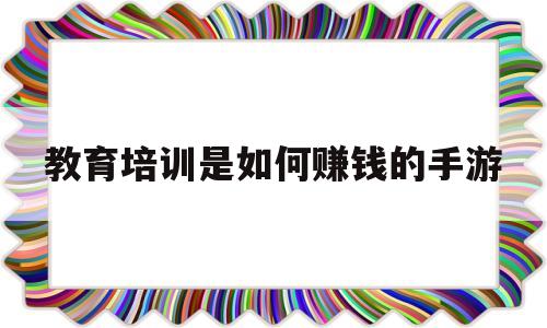 教育培训是如何赚钱的手游(平民赚RMB最快手游有什么)
