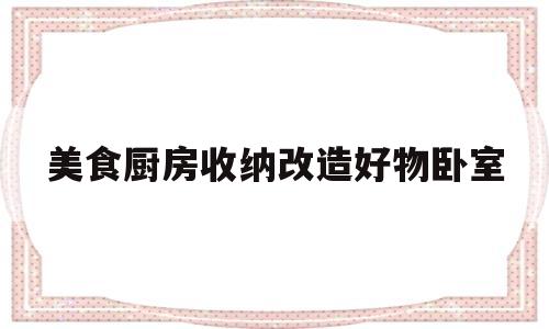 美食厨房收纳改造好物卧室的简单介绍