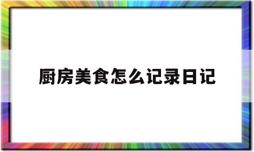 关于厨房美食怎么记录日记的信息