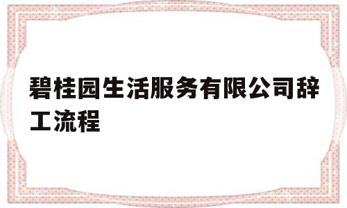 碧桂园生活服务有限公司辞工流程(碧桂园生活服务有限公司辞工流程表)