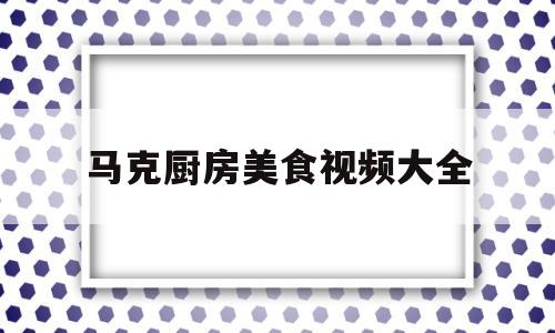 包含马克厨房美食视频大全的词条