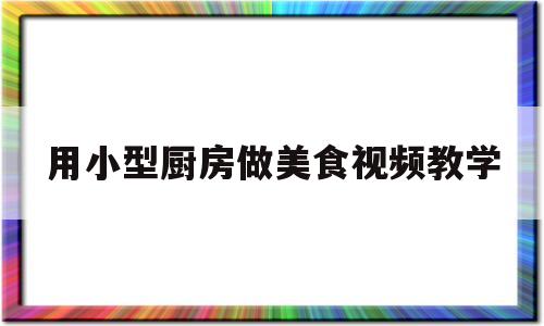 用小型厨房做美食视频教学的简单介绍