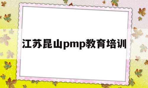 江苏昆山pmp教育培训(江苏苏州市昆山市招聘配置培训机构)