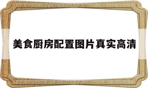 美食厨房配置图片真实高清(美食厨房配置图片真实高清图)