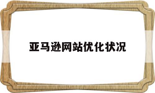 亚马逊网站优化状况(亚马逊点击率低怎么优化)