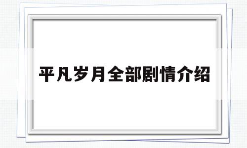平凡岁月全部剧情介绍(平凡岁月剧情介绍演员)
