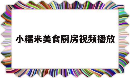 小糯米美食厨房视频播放(小糯米美食厨房视频播放下载)