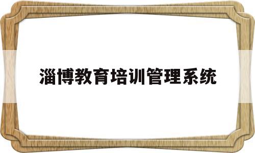 淄博教育培训管理系统(淄博教育培训管理系统登录入口)