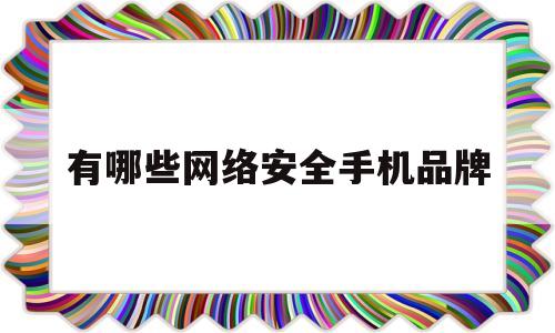 有哪些网络安全手机品牌(有哪些网络安全手机品牌好)