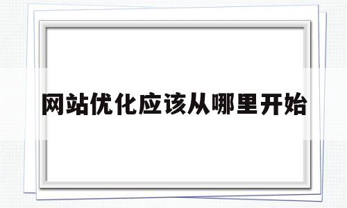 网站优化应该从哪里开始(网站优化应该从哪里开始做)