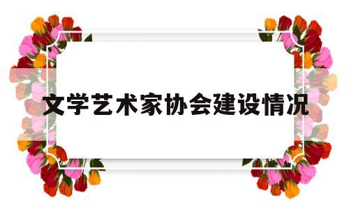 文学艺术家协会建设情况(中国文学艺术家协会合法吗)