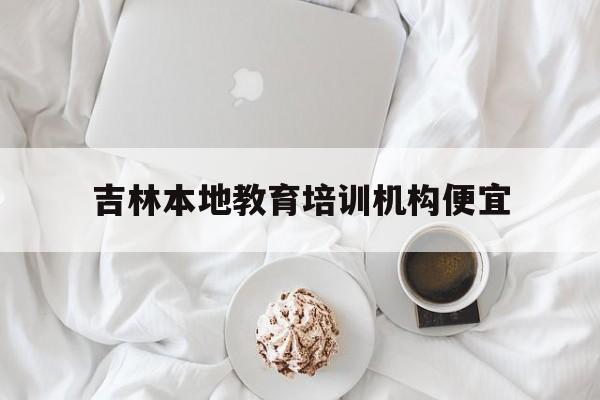 关于吉林本地教育培训机构便宜的信息