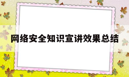 网络安全知识宣讲效果总结(网络安全宣传活动主题活动总结)