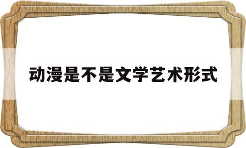 动漫是不是文学艺术形式(动漫是不是文学艺术形式的)