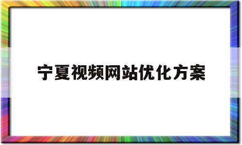 宁夏视频网站优化方案(宁夏视频网站优化方案有哪些)