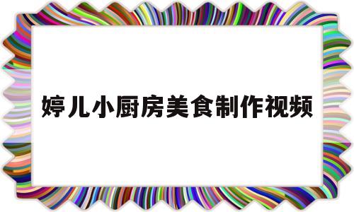 婷儿小厨房美食制作视频(婷儿小厨房美食制作视频大全)