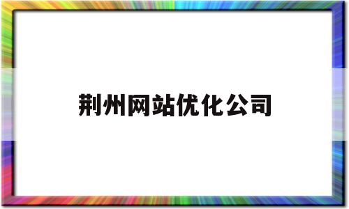 荆州网站优化公司(荆州网站优化公司招聘信息)