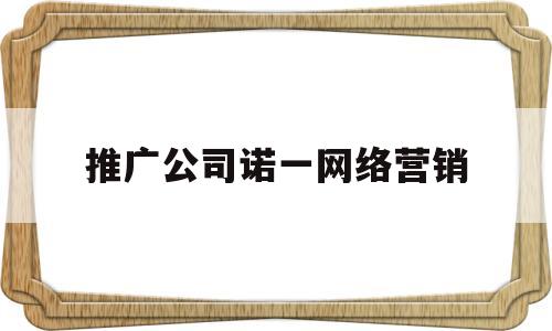 推广公司诺一网络营销的简单介绍