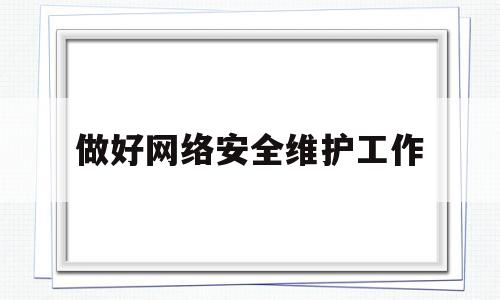 做好网络安全维护工作(维护网络安全我们要做好哪几点)