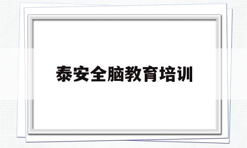 泰安全脑教育培训(泰安全脑教育培训地址)