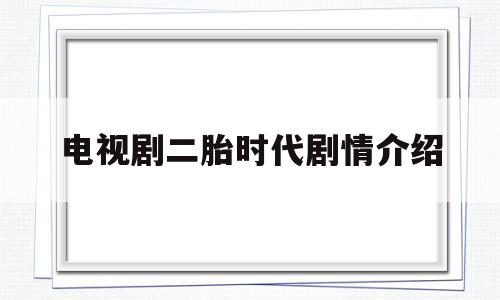 电视剧二胎时代剧情介绍(二胎时代剧情介绍分集介绍)