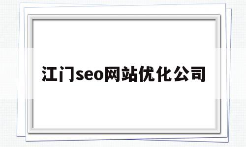 江门seo网站优化公司(江门seo网站优化公司排名)