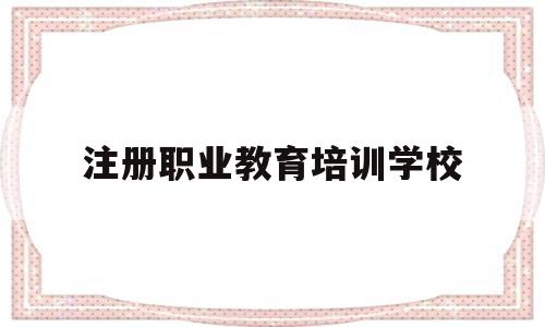 注册职业教育培训学校(注册职业培训机构的条件)