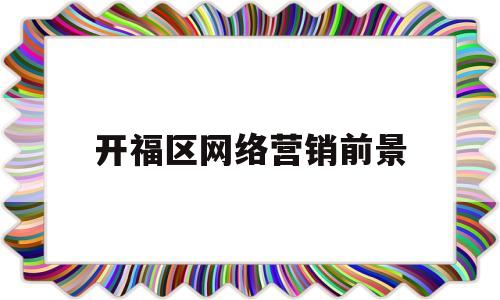 开福区网络营销前景(长沙网络营销公司排名)