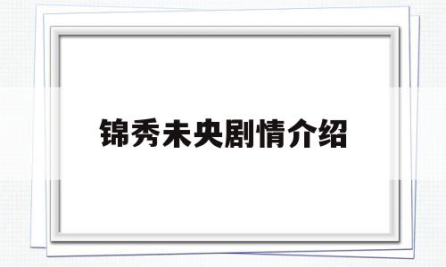 锦秀未央剧情介绍(锦秀未央剧情介绍大全)