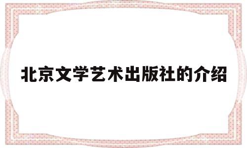 北京文学艺术出版社的介绍(北京文学艺术出版社的介绍资料)