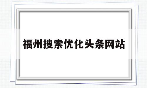 福州搜索优化头条网站(福州搜索优化头条网站有哪些)