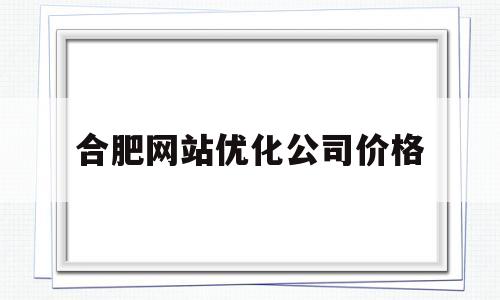 合肥网站优化公司价格(合肥网络优化公司有几家)