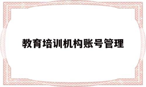 教育培训机构账号管理(教育培训机构账号管理软件)