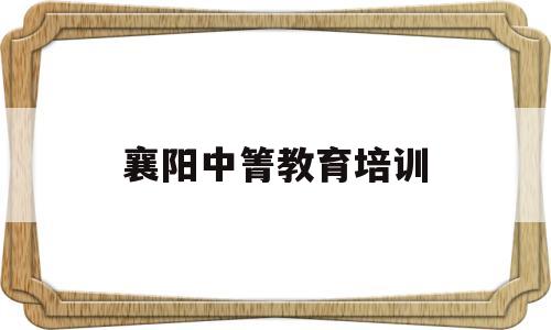 襄阳中箐教育培训(襄阳前十的教育培训机构)