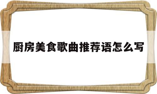 厨房美食歌曲推荐语怎么写(厨房美食歌曲推荐语怎么写好)