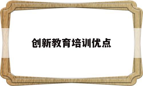 创新教育培训优点(创新教育培训优点与缺点)