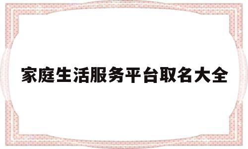 关于家庭生活服务平台取名大全的信息