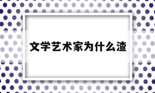 文学艺术家为什么渣(文学艺术家为什么渣男多)