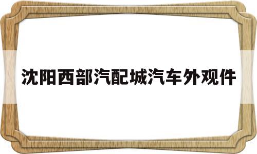 沈阳西部汽配城汽车外观件(沈阳西部汽配城丰田配件电话)