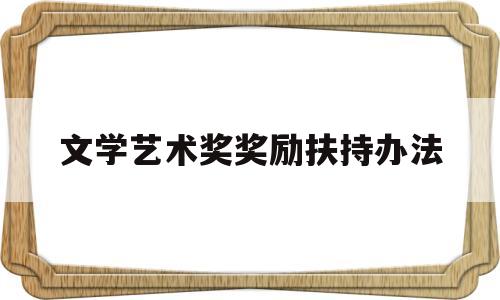 文学艺术奖奖励扶持办法(文学艺术奖奖励扶持办法是什么)