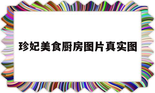 珍妃美食厨房图片真实图(珍妃美食厨房图片真实图大全)