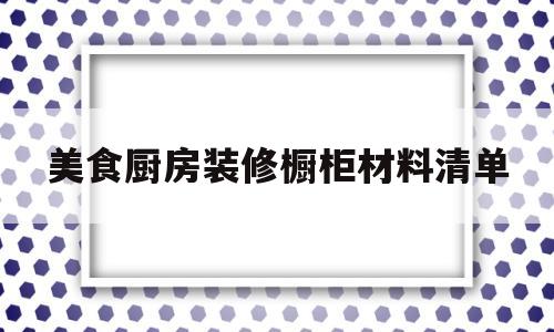关于美食厨房装修橱柜材料清单的信息