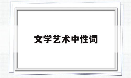 文学艺术中性词(文学艺术中性词是什么)