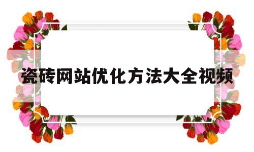瓷砖网站优化方法大全视频(瓷砖网站优化方法大全视频讲解)